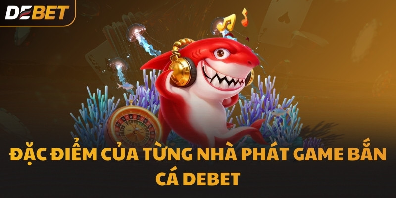 Đặc điểm của từng nhà phát game Bắn Cá DEBET