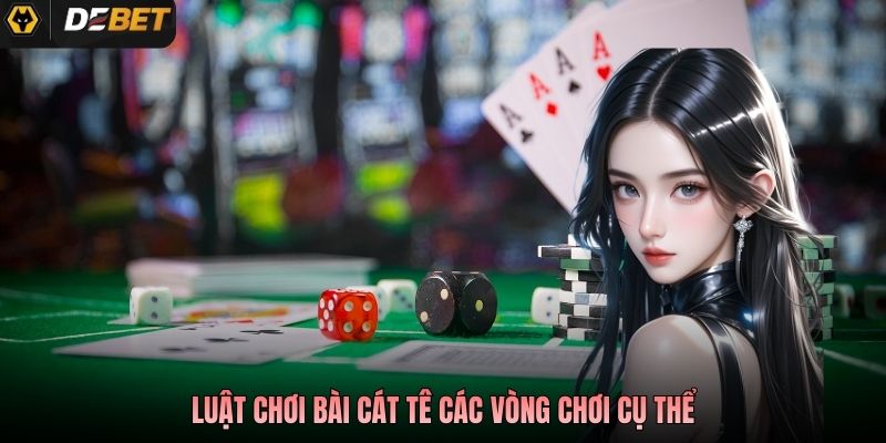Luật chơi bài Cát Tê các vòng chơi cụ thể