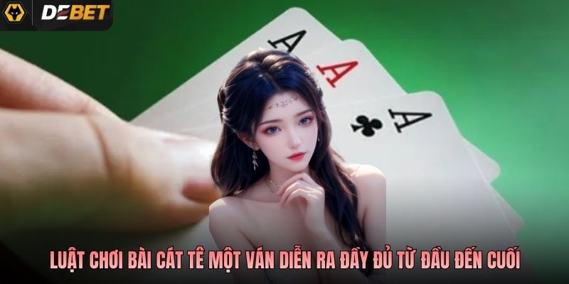 Luật chơi bài Cát Tê một ván diễn ra đầy đủ từ đầu đến cuối