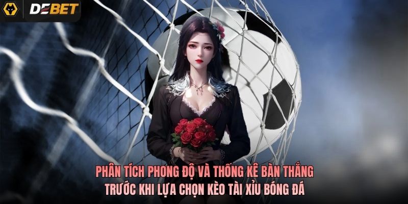 Phân tích phong độ và thống kê bàn thắng trước khi lựa chọn kèo tài xỉu bóng đá