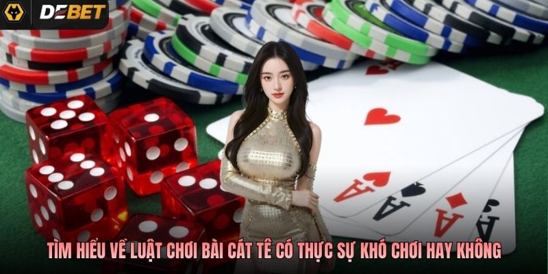 Tìm hiểu về luật chơi bài cát tê có thực sự khó chơi hay không